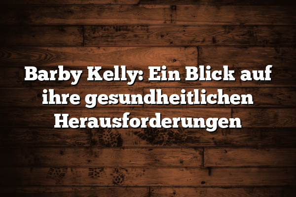 Barby Kelly: Ein Blick auf ihre gesundheitlichen Herausforderungen