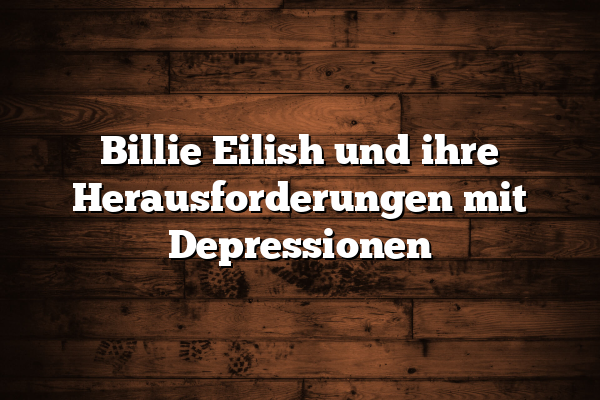 Billie Eilish und ihre Herausforderungen mit Depressionen