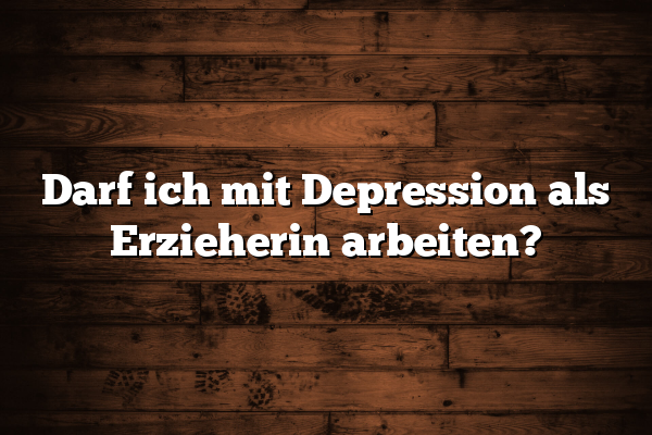 Darf ich mit Depression als Erzieherin arbeiten?