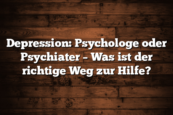 Depression: Psychologe oder Psychiater – Was ist der richtige Weg zur Hilfe?