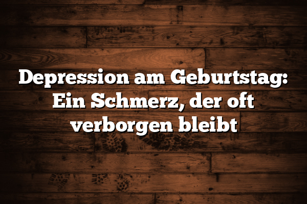 Depression am Geburtstag: Ein Schmerz, der oft verborgen bleibt