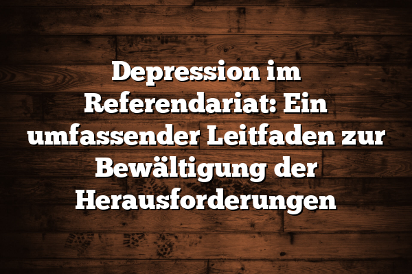 Depression im Referendariat: Ein umfassender Leitfaden zur Bewältigung der Herausforderungen