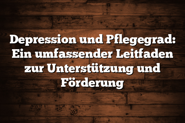 Depression und Pflegegrad: Ein umfassender Leitfaden zur Unterstützung und Förderung