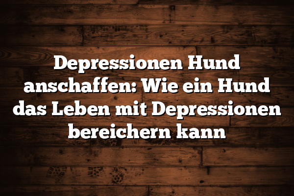 Depressionen Hund anschaffen: Wie ein Hund das Leben mit Depressionen bereichern kann