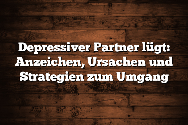 Depressiver Partner lügt: Anzeichen, Ursachen und Strategien zum Umgang