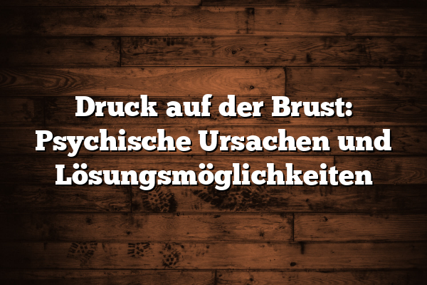 Druck auf der Brust: Psychische Ursachen und Lösungsmöglichkeiten