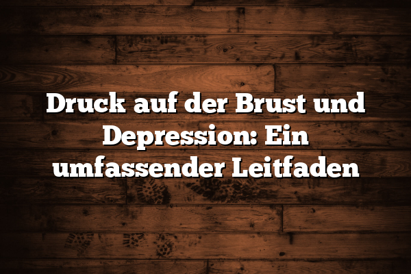 Druck auf der Brust und Depression: Ein umfassender Leitfaden