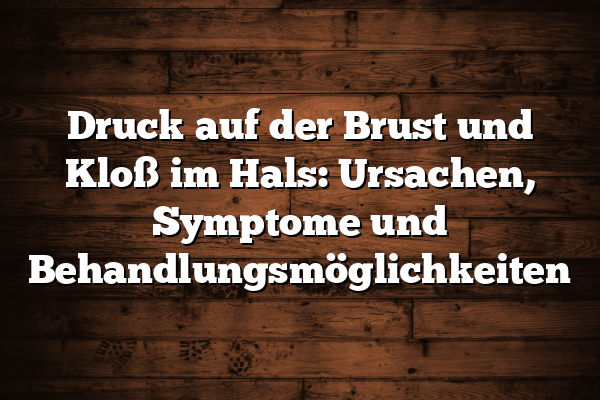 Druck auf der Brust und Kloß im Hals: Ursachen, Symptome und Behandlungsmöglichkeiten