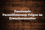 Emotionale Parentifizierung: Folgen im Erwachsenenalter