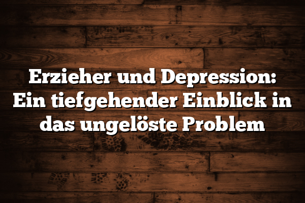 Erzieher und Depression: Ein tiefgehender Einblick in das ungelöste Problem