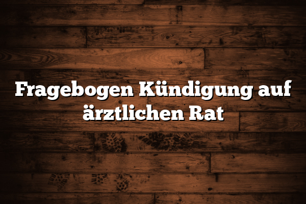 Fragebogen Kündigung auf ärztlichen Rat