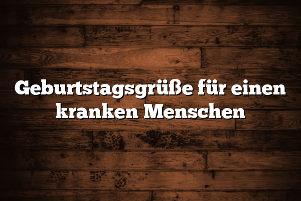 Geburtstagsgrüße für einen kranken Menschen