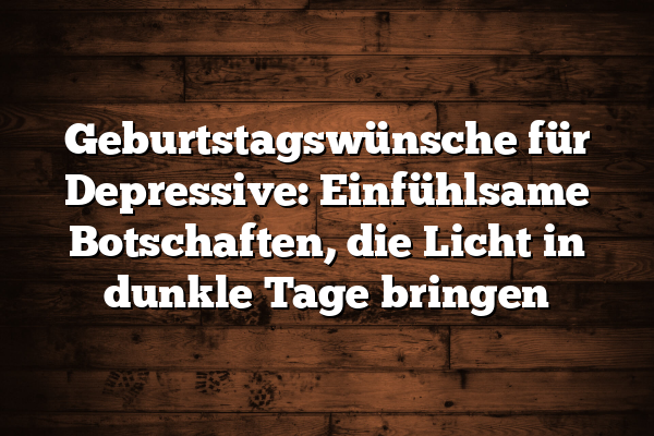 Geburtstagswünsche für Depressive: Einfühlsame Botschaften, die Licht in dunkle Tage bringen