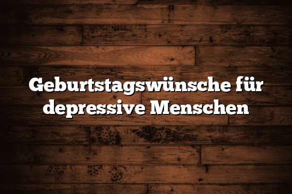 Geburtstagswünsche für depressive Menschen