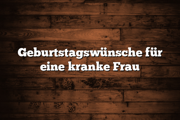 Geburtstagswünsche für eine kranke Frau