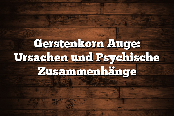 Gerstenkorn Auge: Ursachen und Psychische Zusammenhänge