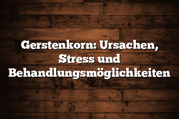 Gerstenkorn: Ursachen, Stress und Behandlungsmöglichkeiten