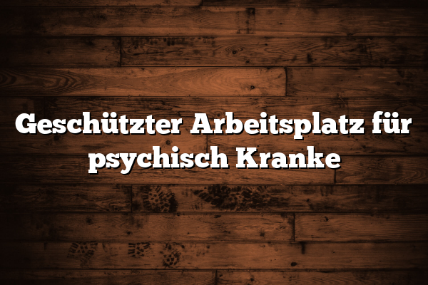 Geschützter Arbeitsplatz für psychisch Kranke