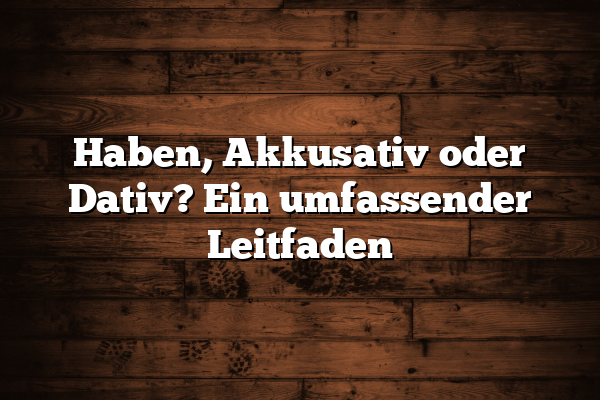 Haben, Akkusativ oder Dativ? Ein umfassender Leitfaden