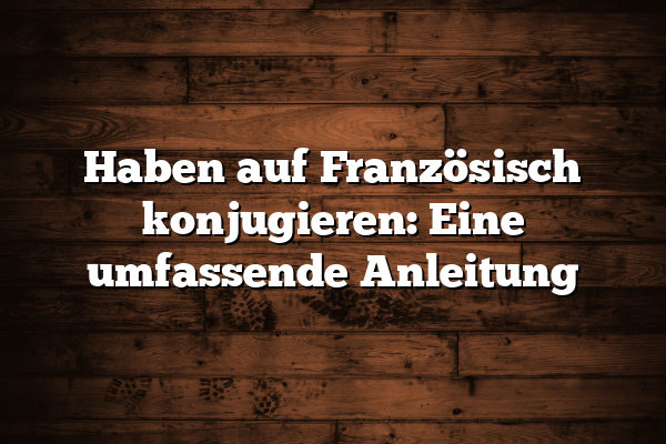 Haben auf Französisch konjugieren: Eine umfassende Anleitung