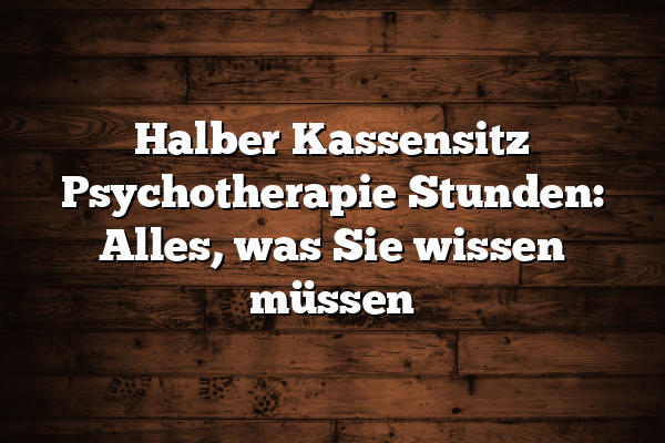 Halber Kassensitz Psychotherapie Stunden: Alles, was Sie wissen müssen