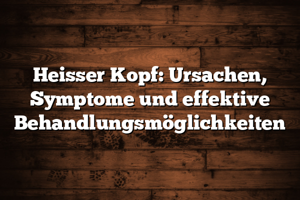 Heisser Kopf: Ursachen, Symptome und effektive Behandlungsmöglichkeiten