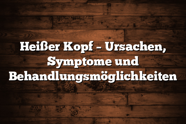 Heißer Kopf – Ursachen, Symptome und Behandlungsmöglichkeiten