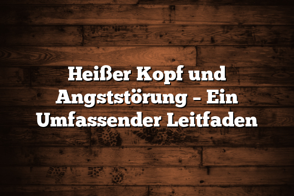 Heißer Kopf und Angststörung – Ein Umfassender Leitfaden