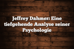 Jeffrey Dahmer: Eine tiefgehende Analyse seiner Psychologie