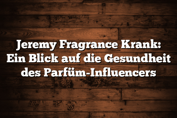 Jeremy Fragrance Krank: Ein Blick auf die Gesundheit des Parfüm-Influencers