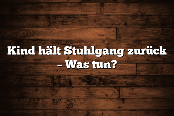 Kind hält Stuhlgang zurück – Was tun?