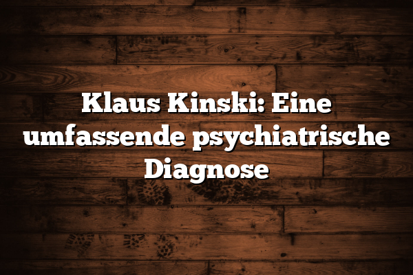 Klaus Kinski: Eine umfassende psychiatrische Diagnose