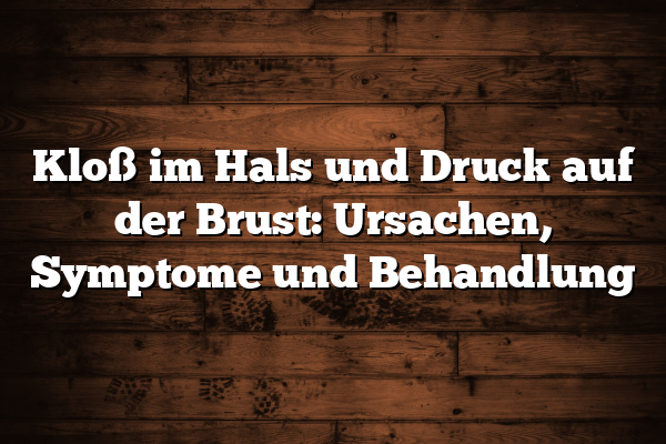 Kloß im Hals und Druck auf der Brust: Ursachen, Symptome und Behandlung