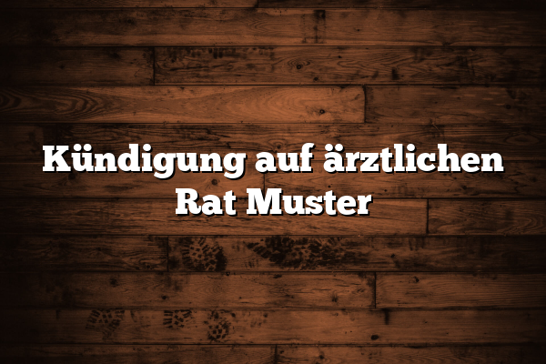 Kündigung auf ärztlichen Rat Muster