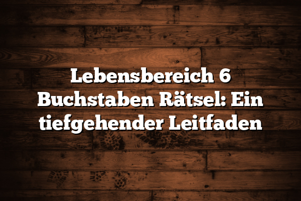 Lebensbereich 6 Buchstaben Rätsel: Ein tiefgehender Leitfaden