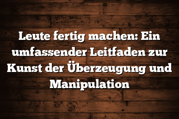 Leute fertig machen: Ein umfassender Leitfaden zur Kunst der Überzeugung und Manipulation