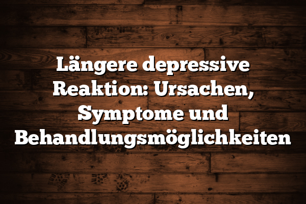 Längere depressive Reaktion: Ursachen, Symptome und Behandlungsmöglichkeiten