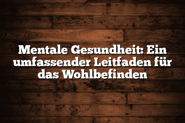 Mentale Gesundheit: Ein umfassender Leitfaden für das Wohlbefinden