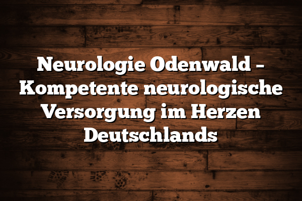 Neurologie Odenwald – Kompetente neurologische Versorgung im Herzen Deutschlands