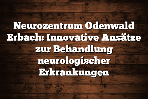 Neurozentrum Odenwald Erbach: Innovative Ansätze zur Behandlung neurologischer Erkrankungen