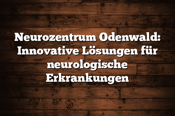 Neurozentrum Odenwald: Innovative Lösungen für neurologische Erkrankungen