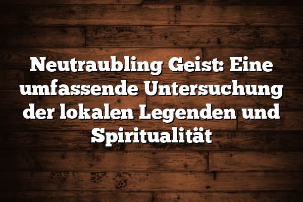 Neutraubling Geist: Eine umfassende Untersuchung der lokalen Legenden und Spiritualität