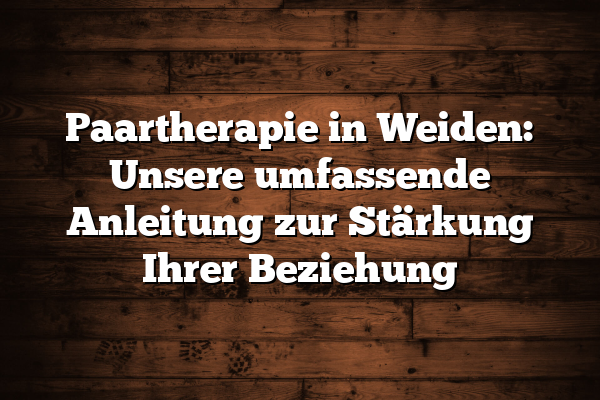 Paartherapie in Weiden: Unsere umfassende Anleitung zur Stärkung Ihrer Beziehung