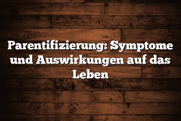 Parentifizierung: Symptome und Auswirkungen auf das Leben