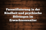 Parentifizierung in der Kindheit und psychische Störungen im Erwachsenenalter