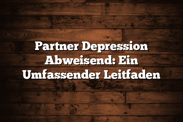 Partner Depression Abweisend: Ein Umfassender Leitfaden