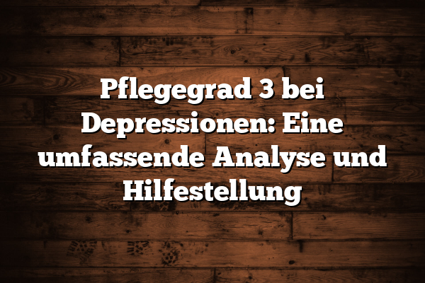 Pflegegrad 3 bei Depressionen: Eine umfassende Analyse und Hilfestellung