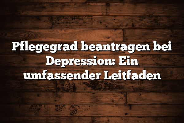 Pflegegrad beantragen bei Depression: Ein umfassender Leitfaden