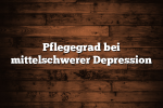 Pflegegrad bei mittelschwerer Depression