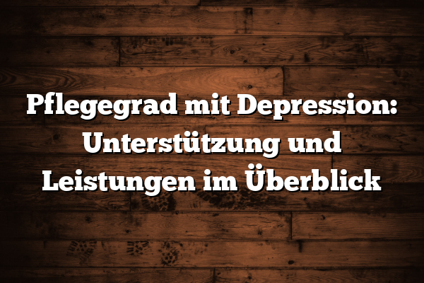 Pflegegrad mit Depression: Unterstützung und Leistungen im Überblick